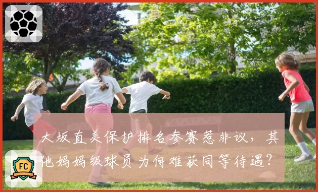 大坂直美保护排名参赛惹非议，其他妈妈级球员为何难获同等待遇？