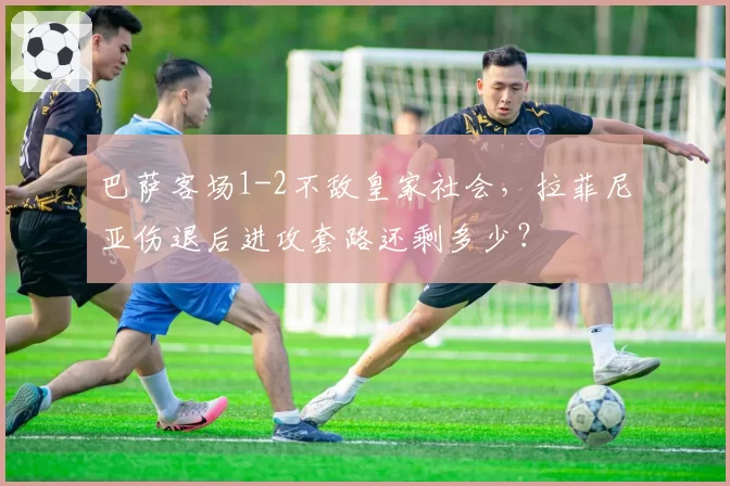 巴萨客场1-2不敌皇家社会，拉菲尼亚伤退后进攻套路还剩多少？