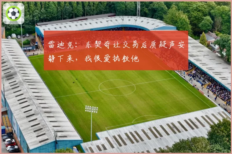 雷迪克：东契奇让交易后质疑声安静下来，我很爱执教他