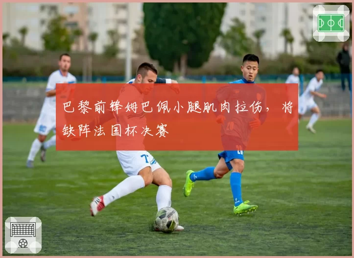 巴黎前锋姆巴佩小腿肌肉拉伤，将缺阵法国杯决赛