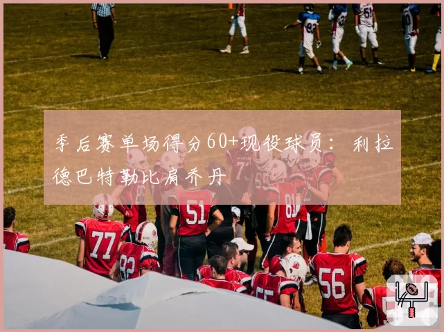 季后赛单场得分60+现役球员：利拉德巴特勒比肩乔丹