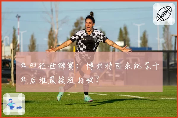 年田径世锦赛：博尔特百米纪录十年后谁最接近打破？
