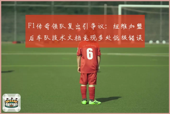 F1传奇领队复出引争议:纽维加盟后车队技术文档竟现多处低级错误