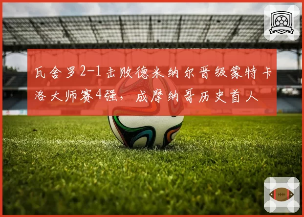 瓦舍罗2-1击败德米纳尔晋级蒙特卡洛大师赛4强，成摩纳哥历史首人