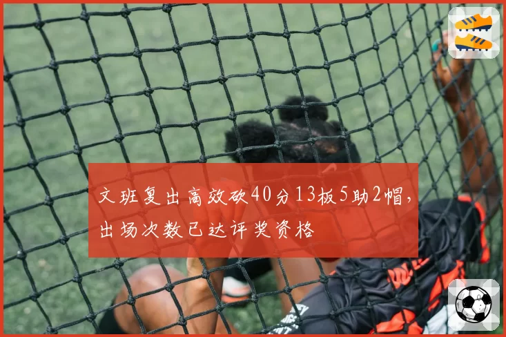 文班复出高效砍40分13板5助2帽,出场次数已达评奖资格