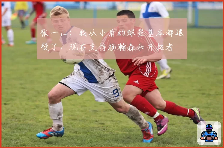 张一山：我从小看的球星基本都退役了，现在支持杨瀚森和开拓者