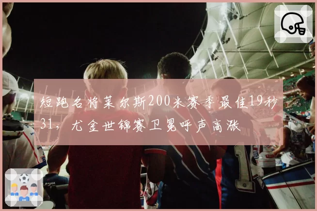 短跑名将莱尔斯200米赛季最佳19秒31,尤金世锦赛卫冕呼声高涨