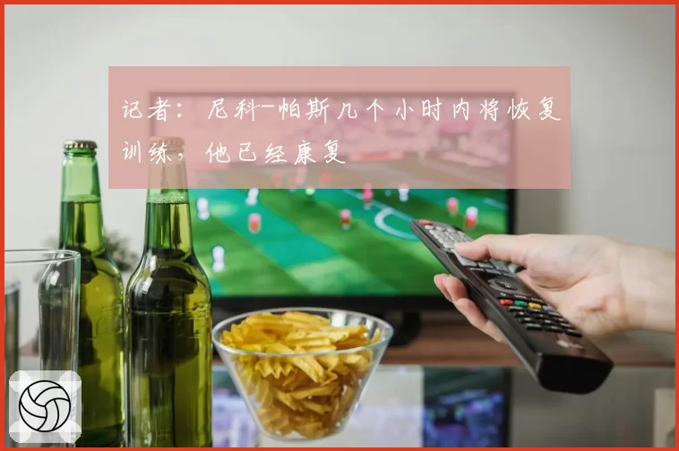 记者:尼科-帕斯几个小时内将恢复训练,他已经康复
