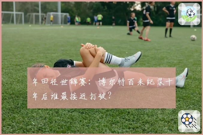 年田径世锦赛：博尔特百米纪录十年后谁最接近打破？