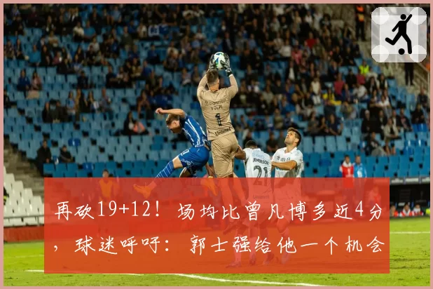 再砍19+12！场均比曾凡博多近4分，球迷呼吁：郭士强给他一个机会