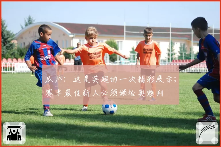 瓜帅：这是英超的一次精彩展示；赛季最佳新人必须颁给奥赖利