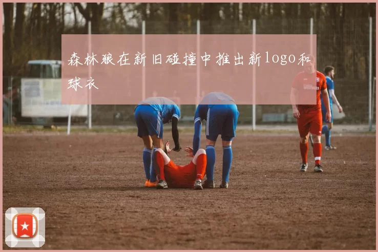 森林狼在新旧碰撞中推出新logo和球衣