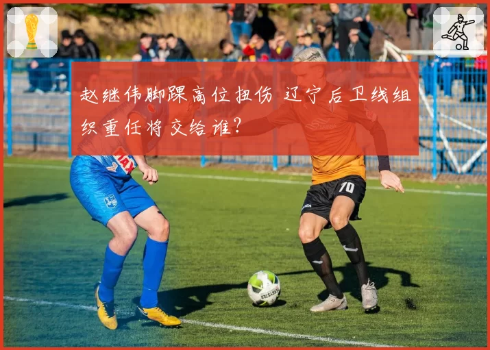 赵继伟脚踝高位扭伤 辽宁后卫线组织重任将交给谁?