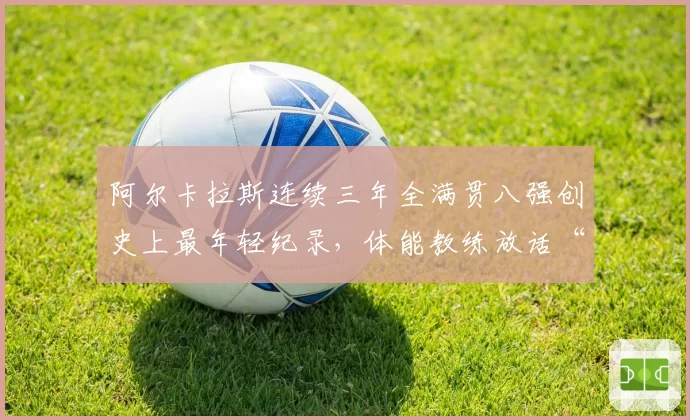 阿尔卡拉斯连续三年全满贯八强创史上最年轻纪录,体能教练放话“德约时代已终结”