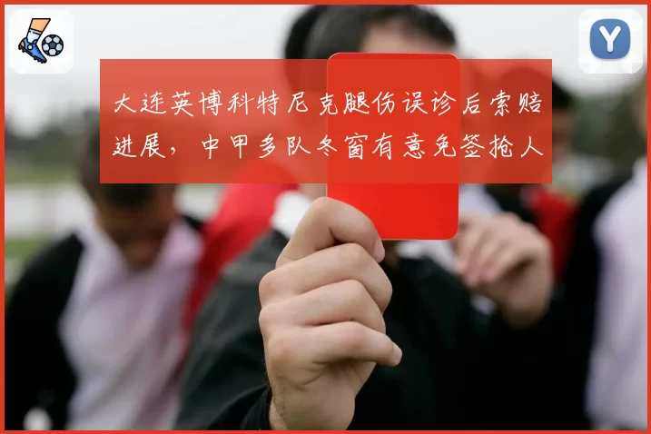 大连英博科特尼克腿伤误诊后索赔进展,中甲多队冬窗有意免签抢人