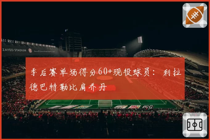 季后赛单场得分60+现役球员：利拉德巴特勒比肩乔丹