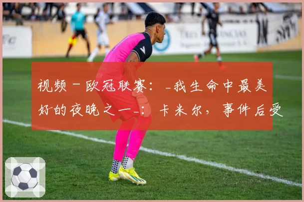 视频 - 欧冠联赛:_我生命中最美好的夜晚之一_:卡米尔,事件后受巴黎圣曼邀请