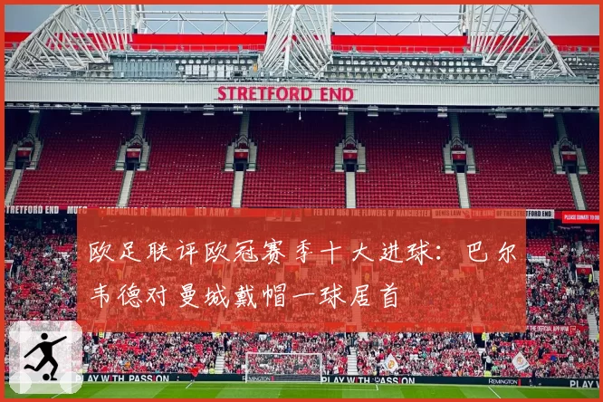 欧足联评欧冠赛季十大进球：巴尔韦德对曼城戴帽一球居首