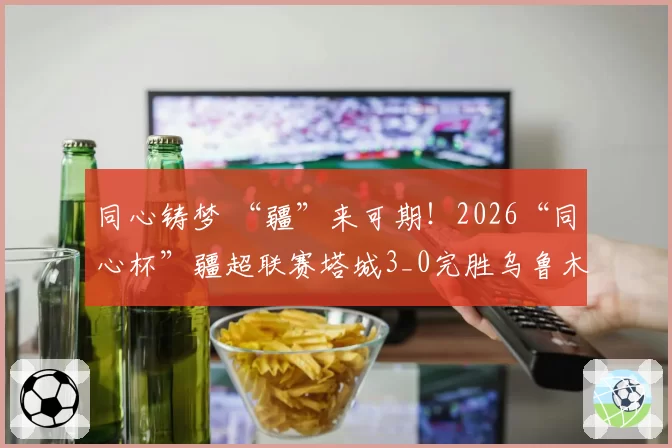 同心铸梦 “疆”来可期！2026“同心杯”疆超联赛塔城3_0完胜乌鲁木齐