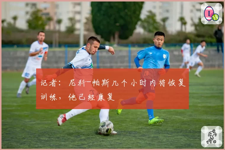 记者:尼科-帕斯几个小时内将恢复训练,他已经康复