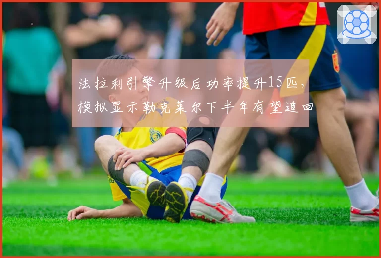 法拉利引擎升级后功率提升15匹，模拟显示勒克莱尔下半年有望追回28分差距