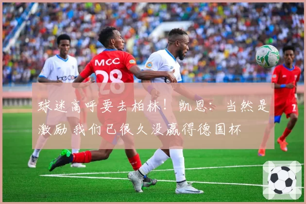 球迷高呼要去柏林！凯恩：当然是激励 我们已很久没赢得德国杯