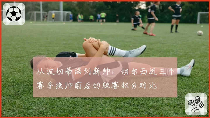 从波切蒂诺到新帅，切尔西近三个赛季换帅前后的联赛积分对比