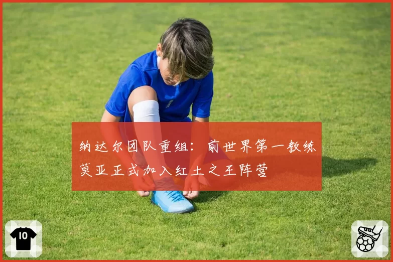 纳达尔团队重组:前世界第一教练莫亚正式加入红土之王阵营