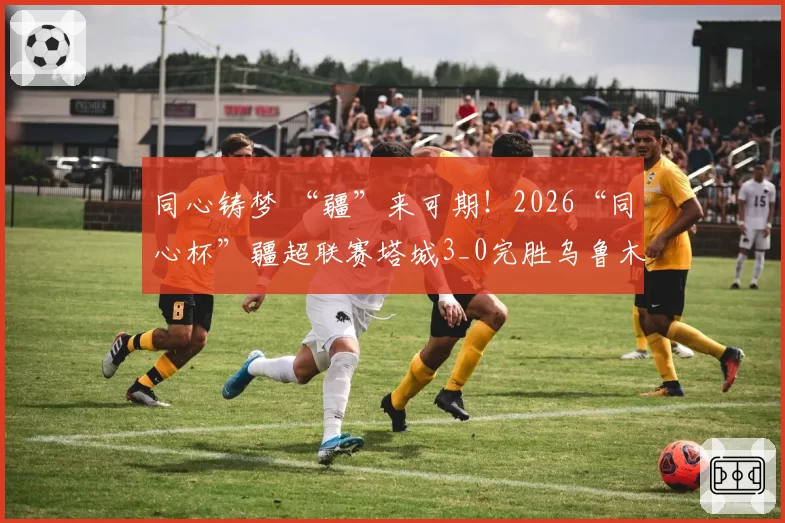 同心铸梦 “疆”来可期！2026“同心杯”疆超联赛塔城3_0完胜乌鲁木齐