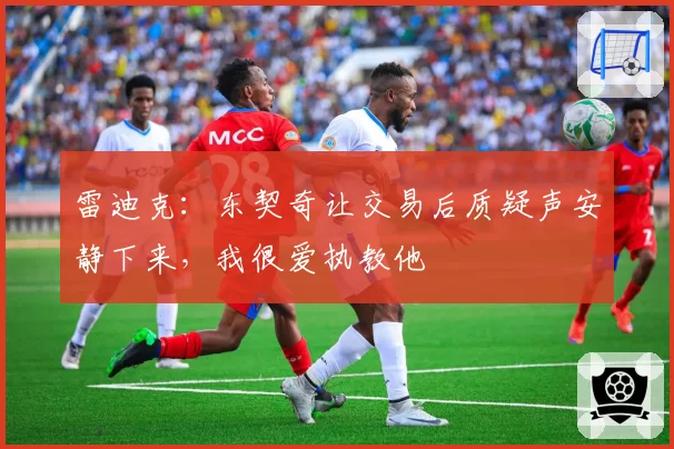 雷迪克：东契奇让交易后质疑声安静下来，我很爱执教他