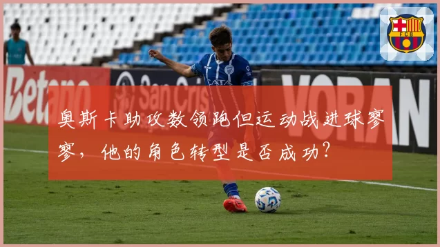 奥斯卡助攻数领跑但运动战进球寥寥,他的角色转型是否成功?