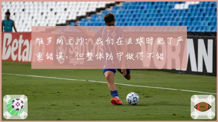 维罗纳主帅：我们在丢球时犯了严重错误，但整体防守做得不错