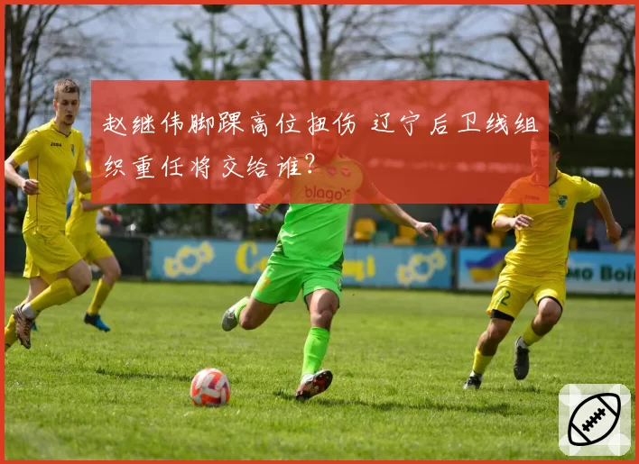 赵继伟脚踝高位扭伤 辽宁后卫线组织重任将交给谁？