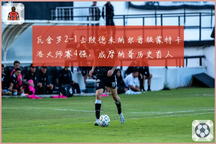 瓦舍罗2-1击败德米纳尔晋级蒙特卡洛大师赛4强,成摩纳哥历史首人