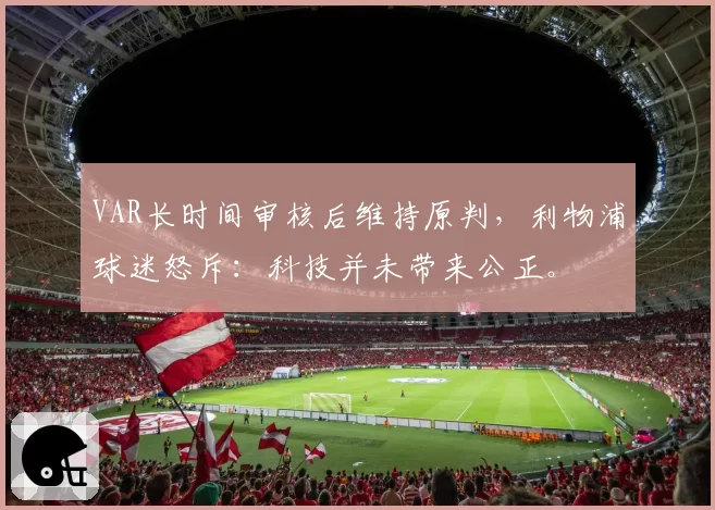 VAR长时间审核后维持原判，利物浦球迷怒斥：科技并未带来公正。