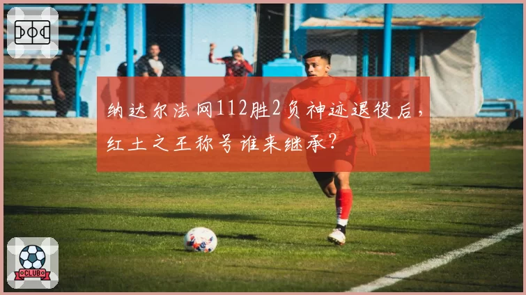 纳达尔法网112胜2负神迹退役后，红土之王称号谁来继承？