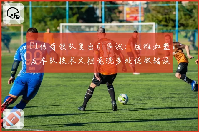 F1传奇领队复出引争议：纽维加盟后车队技术文档竟现多处低级错误