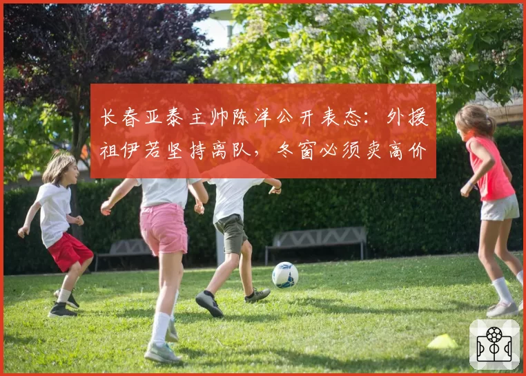长春亚泰主帅陈洋公开表态：外援祖伊若坚持离队，冬窗必须卖高价