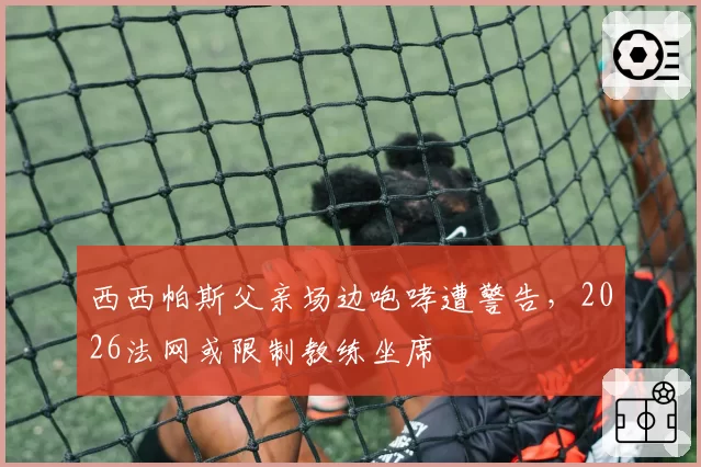 西西帕斯父亲场边咆哮遭警告，2026法网或限制教练坐席