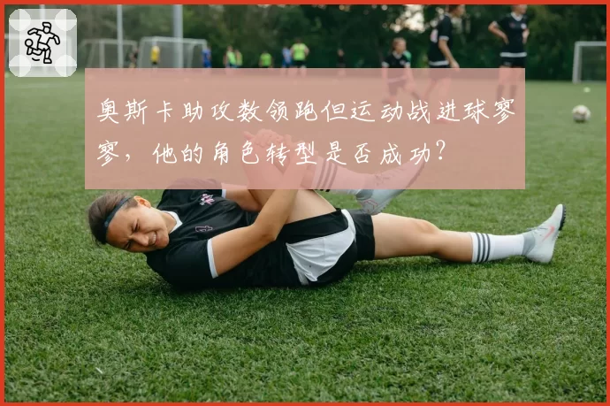 奥斯卡助攻数领跑但运动战进球寥寥,他的角色转型是否成功?
