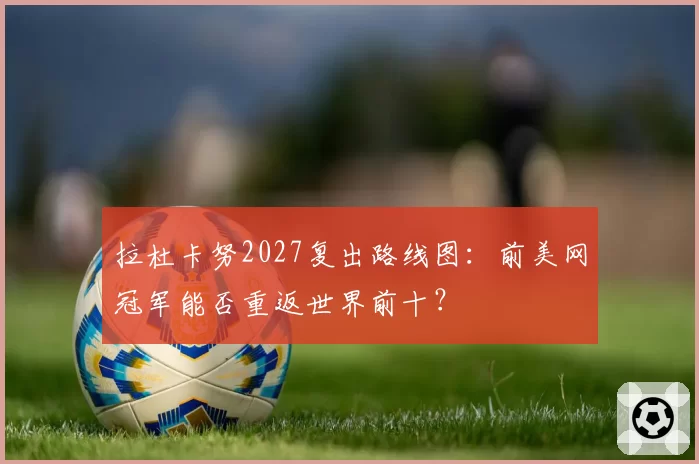 拉杜卡努2027复出路线图:前美网冠军能否重返世界前十?