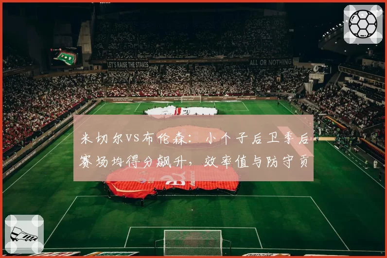 米切尔vs布伦森：小个子后卫季后赛场均得分飙升，效率值与防守贡献差异