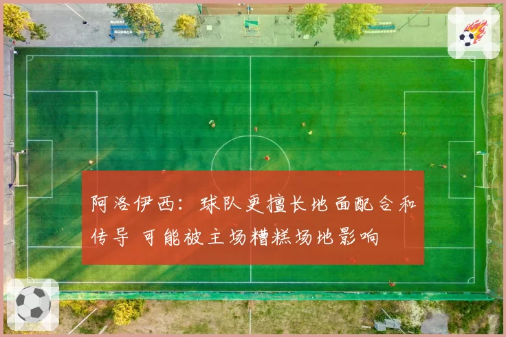 阿洛伊西：球队更擅长地面配合和传导 可能被主场糟糕场地影响