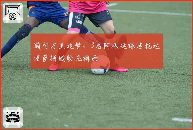 骑行万里追梦,3名阿根廷球迷抵达堪萨斯城盼见梅西