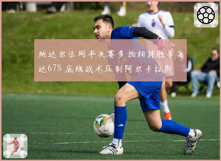 纳达尔法网半决赛多拍相持胜率高达67% 底线战术压制阿尔卡拉斯