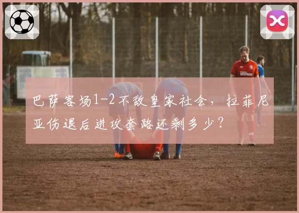 巴萨客场1-2不敌皇家社会,拉菲尼亚伤退后进攻套路还剩多少?