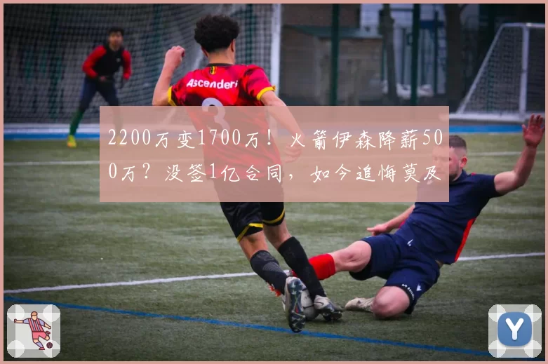 2200万变1700万！火箭伊森降薪500万？没签1亿合同，如今追悔莫及
