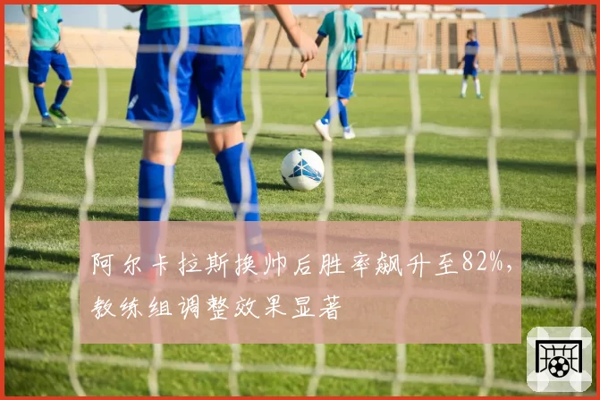 阿尔卡拉斯换帅后胜率飙升至82%,教练组调整效果显著