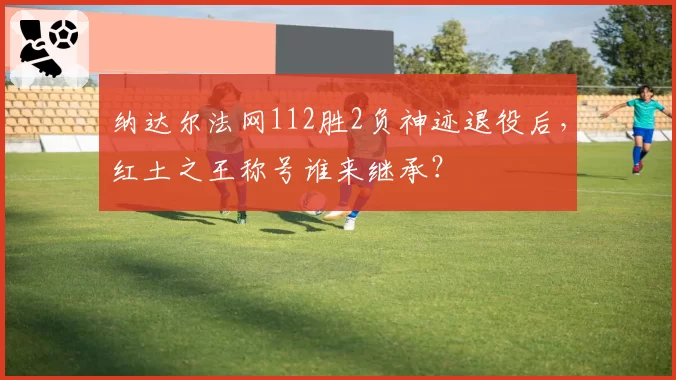 纳达尔法网112胜2负神迹退役后，红土之王称号谁来继承？