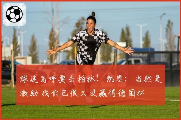 球迷高呼要去柏林！凯恩：当然是激励 我们已很久没赢得德国杯